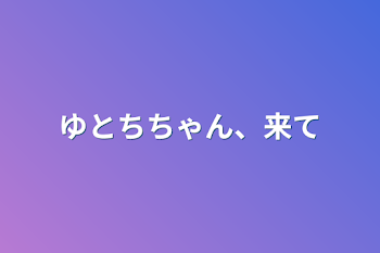 ゆとちちゃん、来て