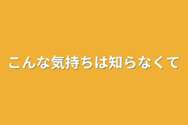 こんな気持ちは知らなくて