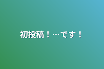 初投稿！…です！