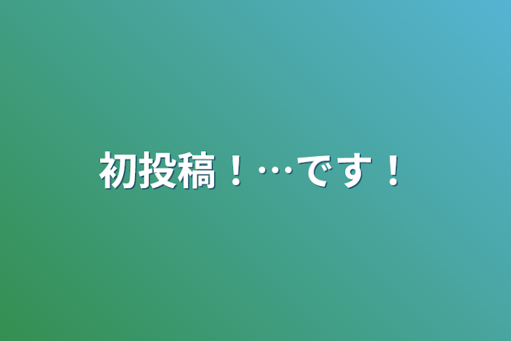 「初投稿！…です！」のメインビジュアル