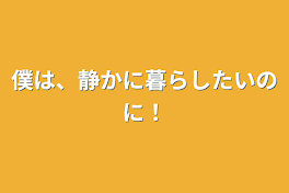 僕は、静かに暮らしたいのに！