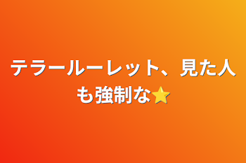 テラールーレット、見た人も強制な⭐