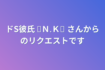 「ドS彼氏       ❁Ｎ.Ｋ❁ さんからのリクエストです」のメインビジュアル