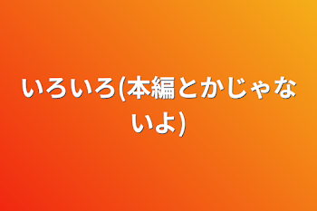 いろいろ(本編とかじゃないよ)