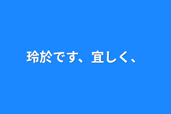 玲於です、宜しく、