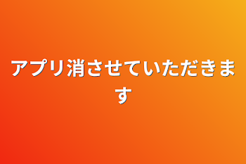 アプリ消させていただきます