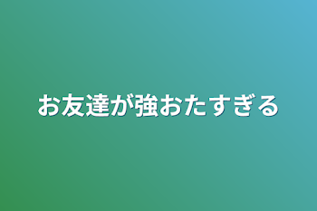 お友達が強おたすぎる