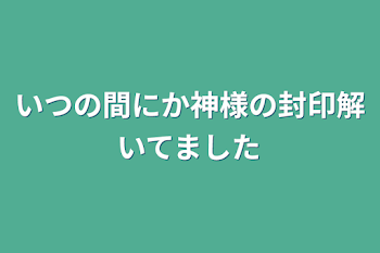 いつの間にか神様の封印解いてました