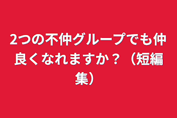 2つの不仲グループでも仲良くなれますか？（短編集）