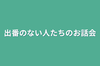 出番のない人たちのお話会