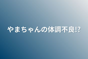 やまちゃんの体調不良!?