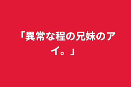 「異常な程の兄妹のアイ。」