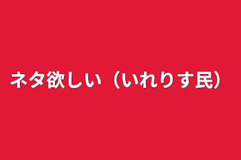 ネタ欲しい（いれりす民）