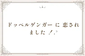 ドッペルゲンガー に 恋され ました ！.꜄