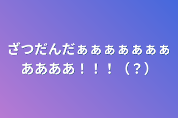 ざつだんだぁぁぁぁぁぁぁああああ！！！（？）