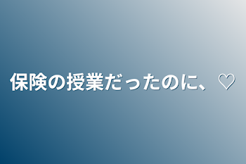 保険の授業だったのに、♡