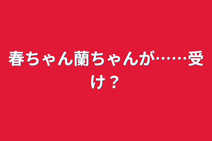 「春ちゃん蘭ちゃんが……受け？」のメインビジュアル