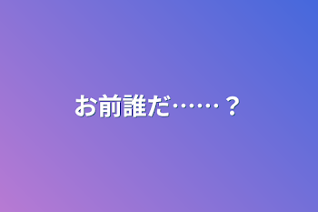 お前誰だ……？