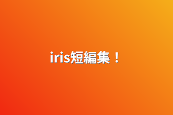 iris短編集！