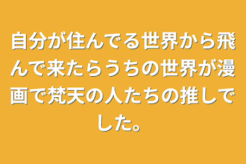 自分が住んでる世界から飛んで来たらうちの世界が漫画で梵天の人たちの推しでした。