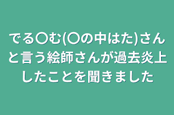 でる〇む(〇の中はた)さんと言う絵師さんが過去炎上したことを聞きました