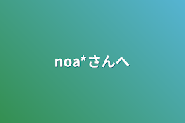 noa*さんへ