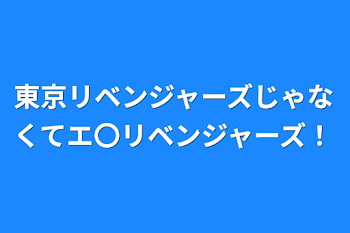 東京リベンジャーズじゃなくてエ〇リベンジャーズ！