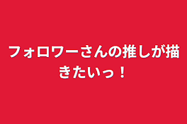 フォロワーさんの推しが描きたいっ！