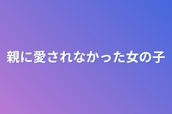 親に愛されなかった女の子