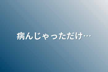 病んじゃっただけ…