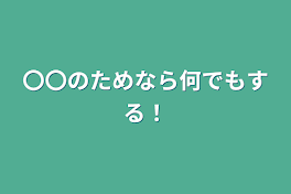 〇〇のためなら何でもする！