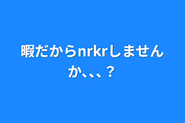 暇だからnrkrしませんか､､､？