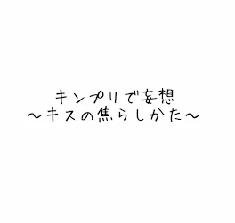 キンプリで妄想〜キスの焦らしかた〜