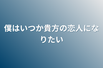 僕はいつか貴方の恋人になりたい