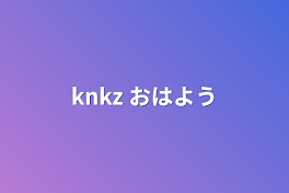 knkz  おはよう