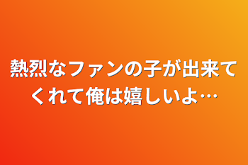 熱烈なファンの子が出来てくれて俺は嬉しいよ…