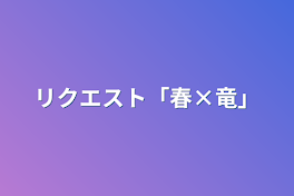 リクエスト「春×竜」