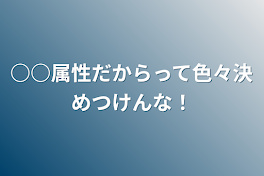 ○○属性だからって色々決めつけんな！