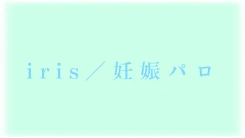 「i r i s ／ 妊 娠 パ ロ」のメインビジュアル