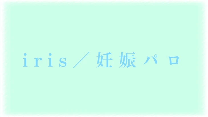 「i r i s ／ 妊 娠 パ ロ」のメインビジュアル