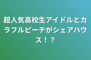 超人気高校生アイドルとカラフルピーチがシェアハウス！？