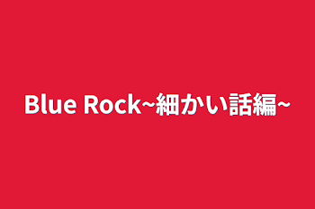 Blue Rock~細かい話編~