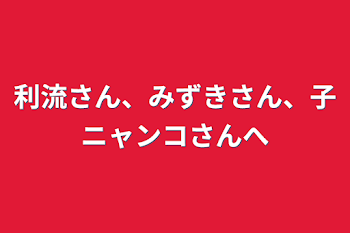 利流さん、みずきさん、子ニャンコさんへ