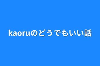 kaoruのどうでもいい話