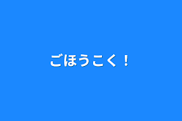 ごほうこく！