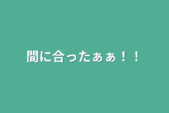 間に合ったぁぁ！！