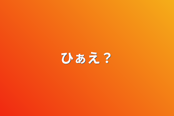 ひぁえ？