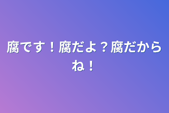 腐です！腐だよ？腐だからね！