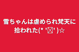 雪ちゃんは虐められ梵天に拾われた(* 'ᵕ' )☆