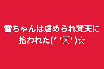 雪ちゃんは虐められ梵天に拾われた(* 'ᵕ' )☆